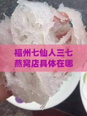 福州七仙人三七燕窝店具体在哪里？