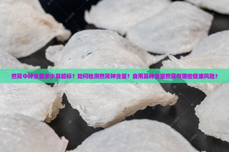 燕窝中砷含量多少算超标？如何检测燕窝砷含量？食用高砷含量燕窝有哪些健康风险？