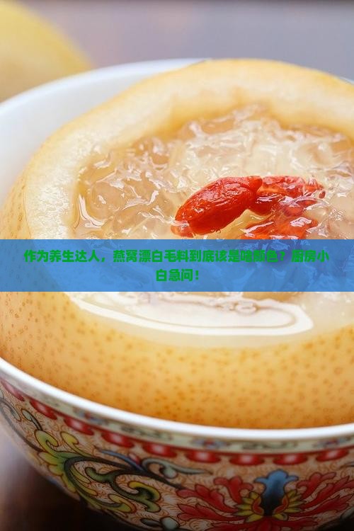 作为养生达人，燕窝漂白毛料到底该是啥颜色？厨房小白急问！