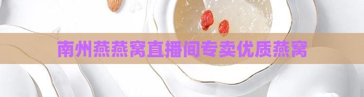 南州燕燕窝直播间专卖优质燕窝