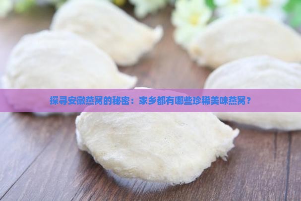 探寻安徽燕窝的秘密：家乡都有哪些珍稀美味燕窝？