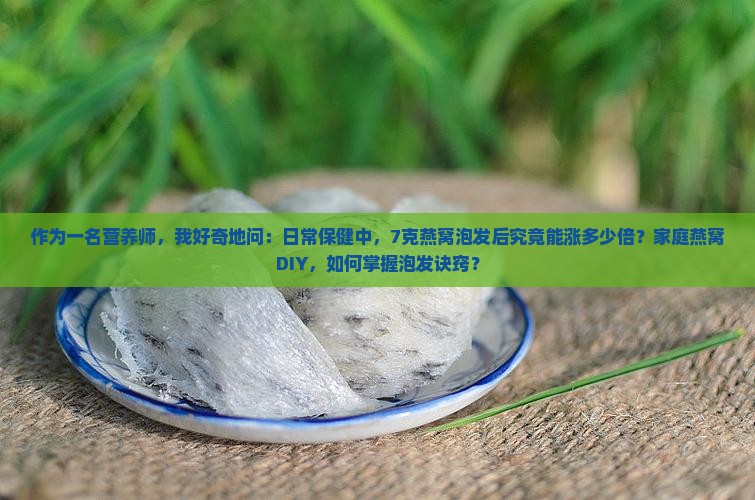 作为一名营养师，我好奇地问：日常保健中，7克燕窝泡发后究竟能涨多少倍？家庭燕窝DIY，如何掌握泡发诀窍？
