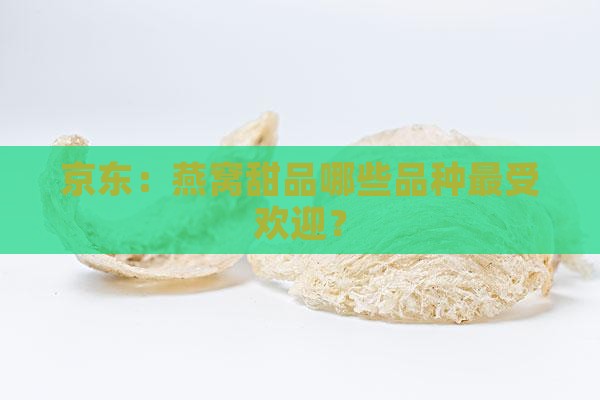 京东：燕窝甜品哪些品种最受欢迎？