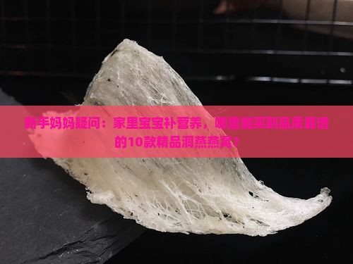 新手妈妈疑问：家里宝宝补营养，哪里能买到品质靠谱的10款精品洞燕燕窝？
