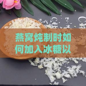 燕窝炖制时如何加入冰糖以达到口感