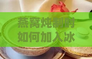 燕窝炖制时如何加入冰糖以达到口感