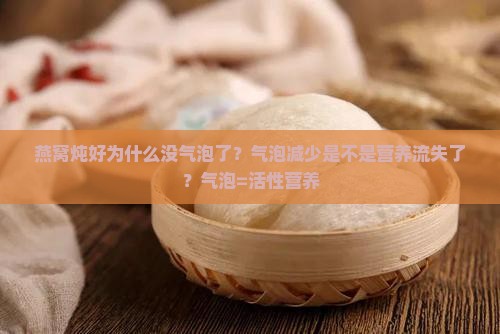 燕窝炖好为什么没气泡了？气泡减少是不是营养流失了？气泡=活性营养
