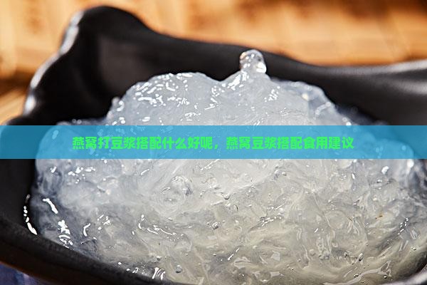 燕窝打豆浆搭配什么好呢，燕窝豆浆搭配食用建议