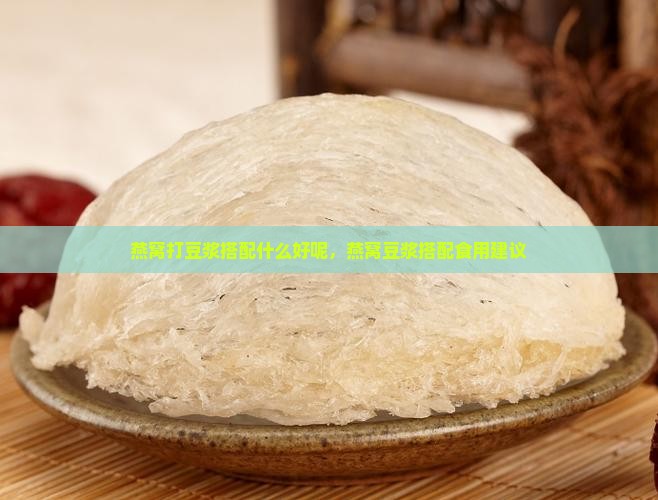 燕窝打豆浆搭配什么好呢，燕窝豆浆搭配食用建议