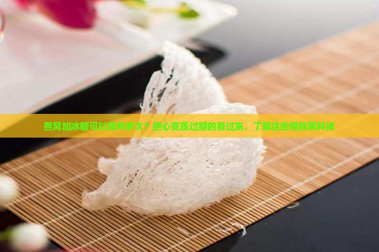燕窝加冰糖可以保存多久？担心变质过期的看过来，了解这些保鲜黑科技