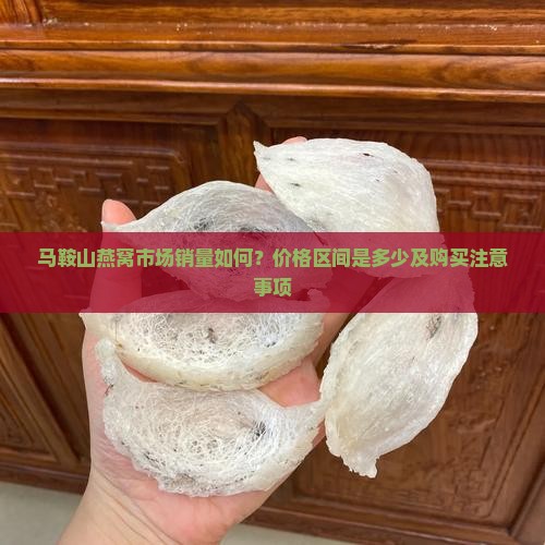 马鞍山燕窝市场销量如何？价格区间是多少及购买注意事项