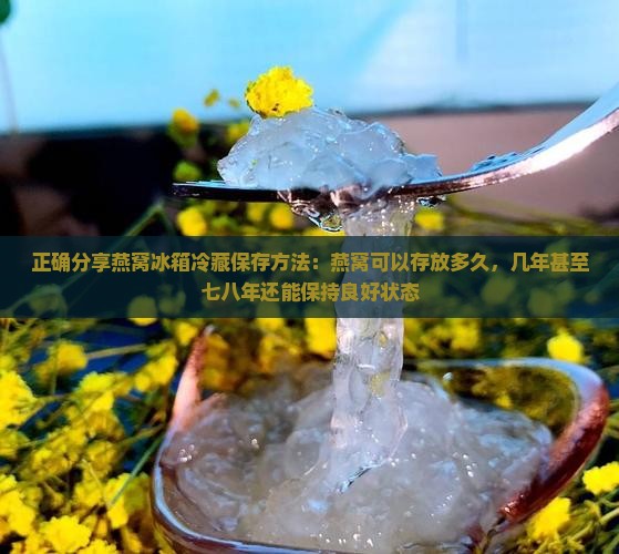 正确分享燕窝冰箱冷藏保存方法：燕窝可以存放多久，几年甚至七八年还能保持良好状态
