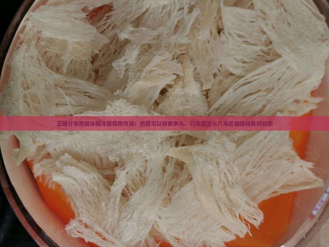 正确分享燕窝冰箱冷藏保存方法：燕窝可以存放多久，几年甚至七八年还能保持良好状态