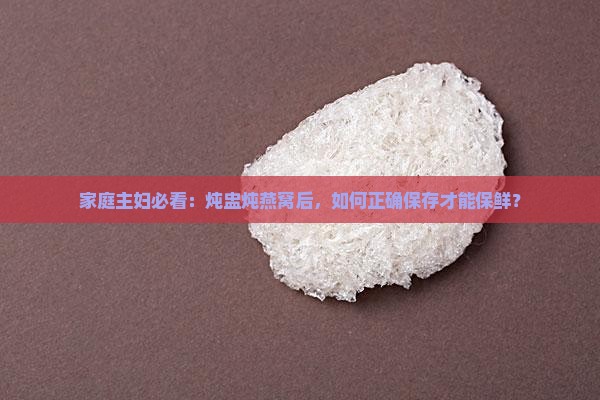 家庭主妇必看：炖盅炖燕窝后，如何正确保存才能保鲜？