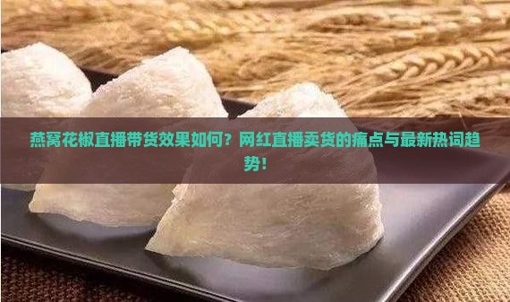 燕窝花椒直播带货效果如何？网红直播卖货的痛点与最新热词趋势！