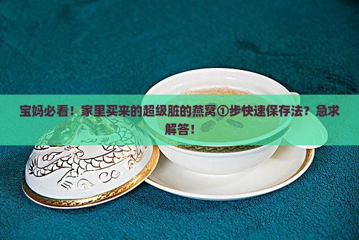宝妈必看！家里买来的超级脏的燕窝①步快速保存法？急求解答！