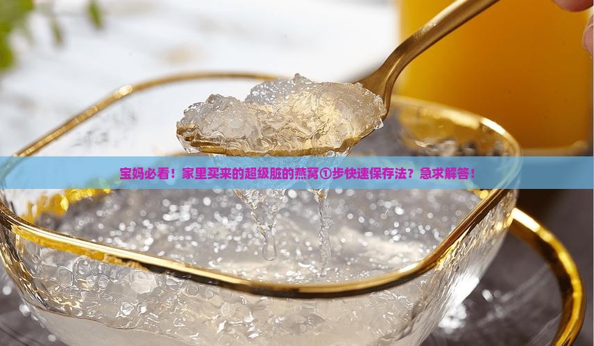 宝妈必看！家里买来的超级脏的燕窝①步快速保存法？急求解答！