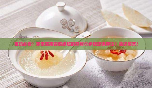 宝妈必看！家里买来的超级脏的燕窝①步快速保存法？急求解答！