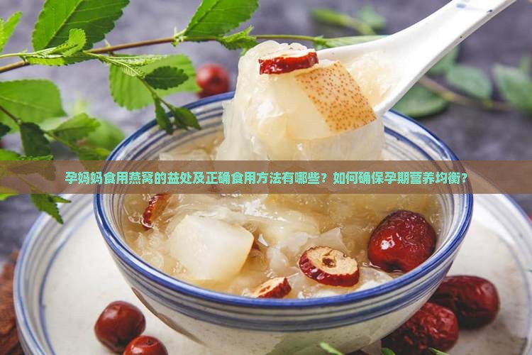 孕妈妈食用燕窝的益处及正确食用方法有哪些？如何确保孕期营养均衡？