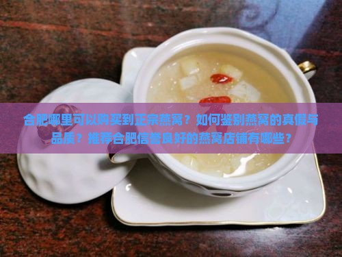 合肥哪里可以购买到正宗燕窝？如何鉴别燕窝的真假与品质？推荐合肥信誉良好的燕窝店铺有哪些？
