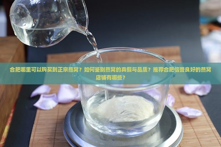 合肥哪里可以购买到正宗燕窝？如何鉴别燕窝的真假与品质？推荐合肥信誉良好的燕窝店铺有哪些？