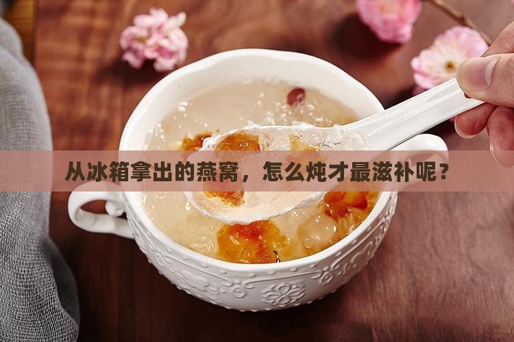 从冰箱拿出的燕窝，怎么炖才最滋补呢？