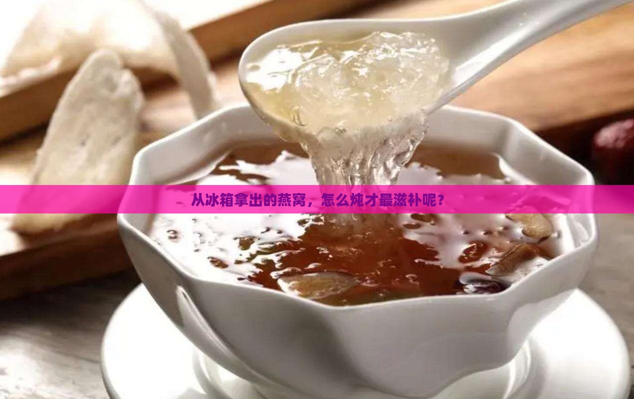 从冰箱拿出的燕窝，怎么炖才最滋补呢？
