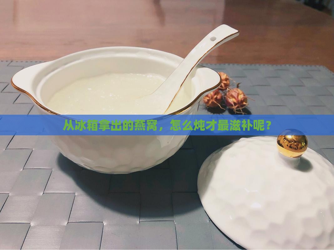 从冰箱拿出的燕窝，怎么炖才最滋补呢？
