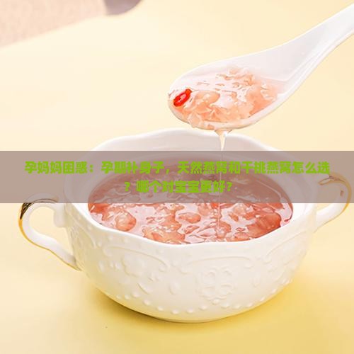 孕妈妈困惑：孕期补身子，天然燕窝和干挑燕窝怎么选？哪个对宝宝更好？