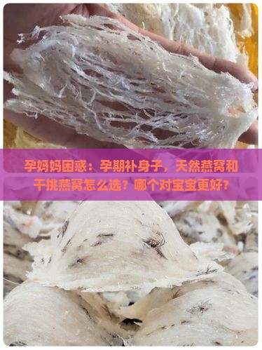 孕妈妈困惑：孕期补身子，天然燕窝和干挑燕窝怎么选？哪个对宝宝更好？