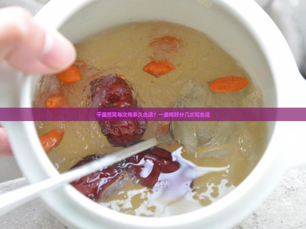 干盏燕窝每次炖多久合适？一盏炖好分几次吃合适