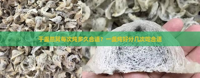 干盏燕窝每次炖多久合适？一盏炖好分几次吃合适