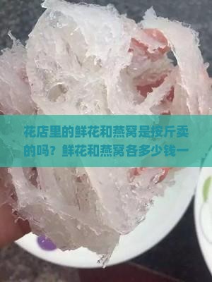 花店里的鲜花和燕窝是按斤卖的吗？鲜花和燕窝各多少钱一斤？