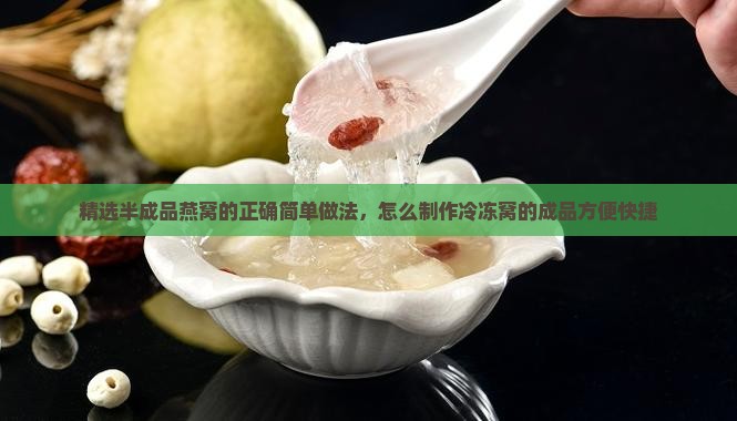 精选半成品燕窝的正确简单做法，怎么制作冷冻窝的成品方便快捷