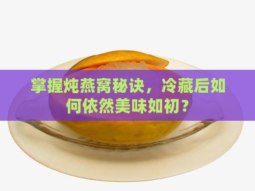 掌握炖燕窝秘诀，冷藏后如何依然美味如初？