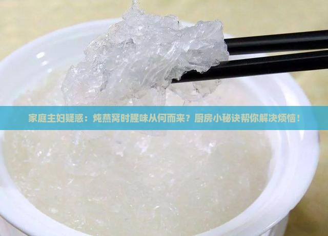 家庭主妇疑惑：炖燕窝时腥味从何而来？厨房小秘诀帮你解决烦恼！