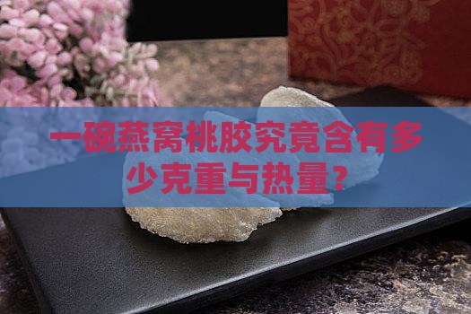 一碗燕窝桃胶究竟含有多少克重与热量？