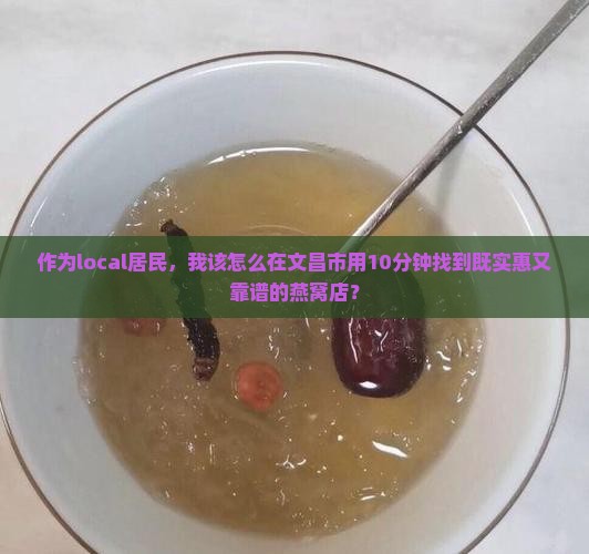 作为local居民，我该怎么在文昌市用10分钟找到既实惠又靠谱的燕窝店？