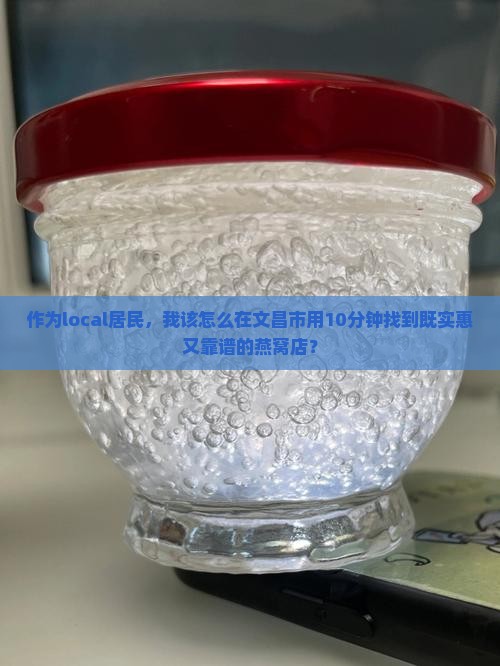 作为local居民，我该怎么在文昌市用10分钟找到既实惠又靠谱的燕窝店？