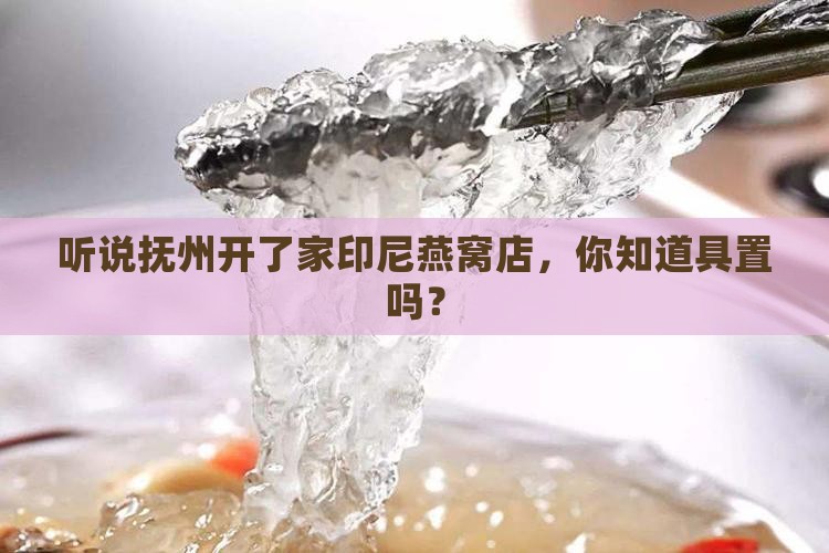 听说抚州开了家印尼燕窝店，你知道具置吗？