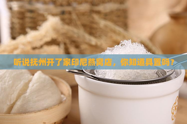 听说抚州开了家印尼燕窝店，你知道具置吗？