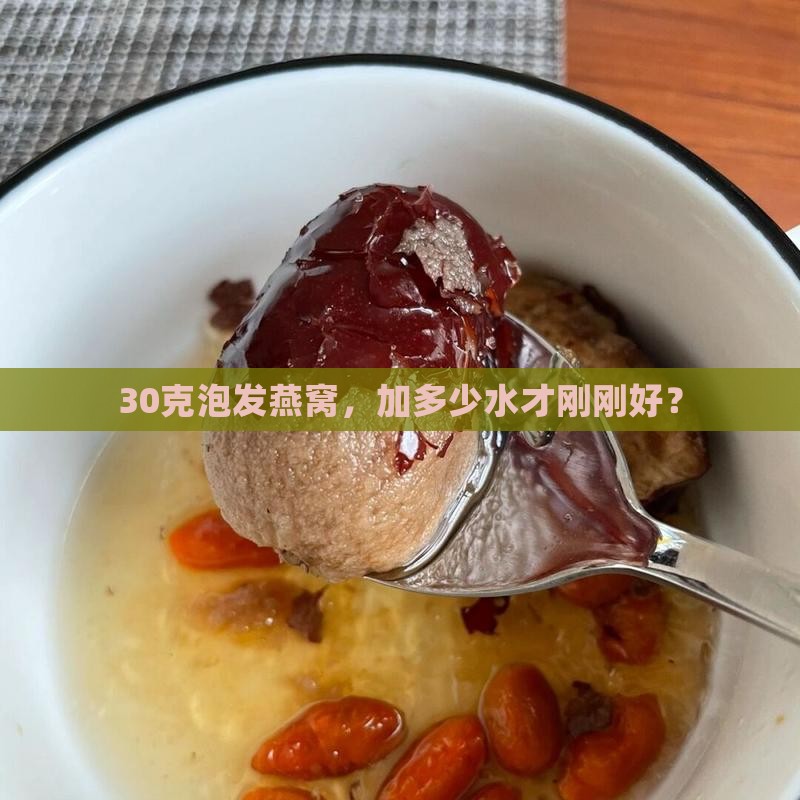 30克泡发燕窝，加多少水才刚刚好？