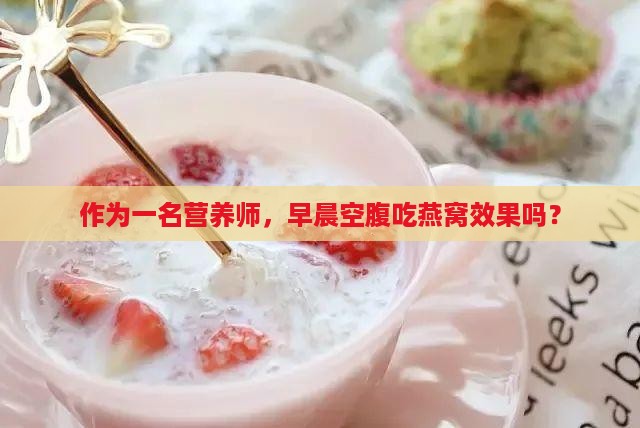 作为一名营养师，早晨空腹吃燕窝效果吗？