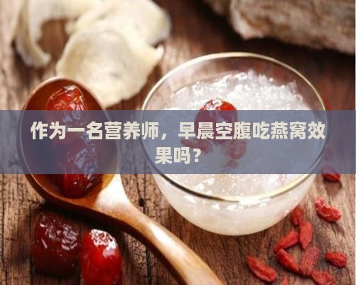 作为一名营养师，早晨空腹吃燕窝效果吗？