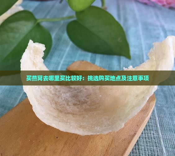 买燕窝去哪里买比较好：挑选购买地点及注意事项