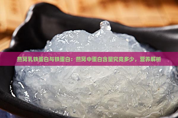燕窝乳铁蛋白与铁蛋白：燕窝中蛋白含量究竟多少，营养解析