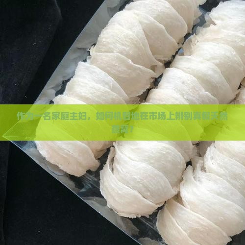 作为一名家庭主妇，如何机智地在市场上辨别真假天然燕窝？