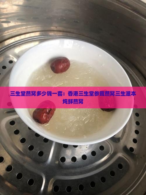 三生堂燕窝多少钱一套：香港三生堂参茸燕窝三生滋本炖鲜燕窝