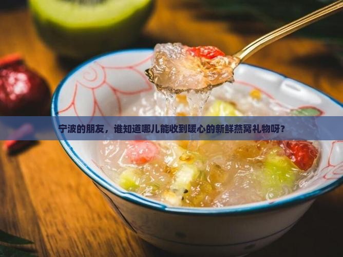 宁波的朋友，谁知道哪儿能收到暖心的新鲜燕窝礼物呀？