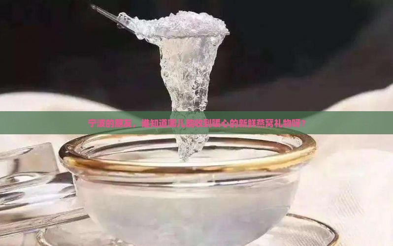 宁波的朋友，谁知道哪儿能收到暖心的新鲜燕窝礼物呀？